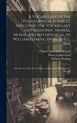 A Vocabulary of the Philosophical Sciences. Including the Vocabulary of Philosophy, Mental, Moral and Metaphysical, by William Fleming, from 2d Ed., 1