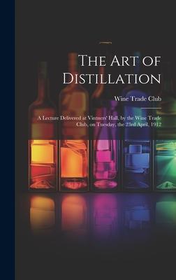 The Art of Distillation: A Lecture Delivered at Vintners’ Hall, by the Wine Trade Club, on Tuesday, the 23rd April, 1912