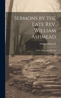 Sermons by the Late Rev. William Ashmead: With a Memoir of His Life