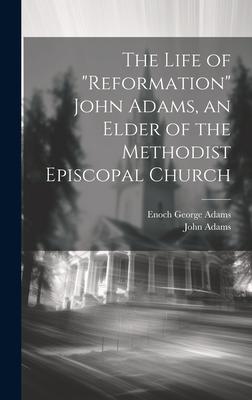 The Life of Reformation John Adams, an Elder of the Methodist Episcopal Church