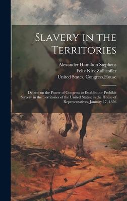 Slavery in the Territories: Debate on the Power of Congress to Establish or Prohibit Slavery in the Territories of the United States; in the House