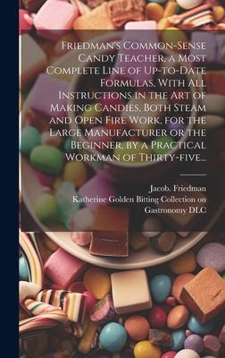 Friedman’s Common-sense Candy Teacher, a Most Complete Line of Up-to-date Formulas, With All Instructions in the Art of Making Candies, Both Steam and