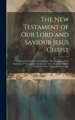 The New Testament of Our Lord and Saviour Jesus Christ: Translated out of the Greek; Being The King James’ or Authorized Version Set Forth A. D. 1