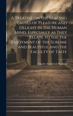 A Treatise on the Leading Causes of Pleasure and Delight in the Human Mind. Especially as They Relate to the the Enjoyment of the Sublime and Beautifu