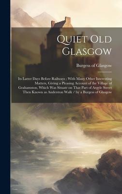 Quiet Old Glasgow: Its Latter Days Before Railways: With Many Other Interesting Matters, Giving a Pleasing Account of the Village of Grah