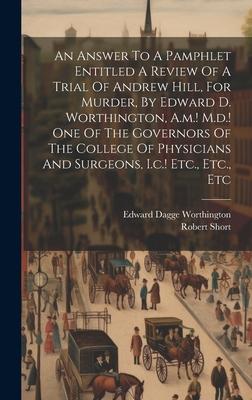 An Answer To A Pamphlet Entitled A Review Of A Trial Of Andrew Hill, For Murder, By Edward D. Worthington, A.m.! M.d.! One Of The Governors Of The Col
