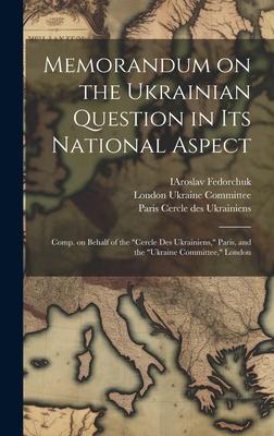 Memorandum on the Ukrainian Question in Its National Aspect; Comp. on Behalf of the Cercle Des Ukrainiens, Paris, and the Ukraine Committee, Londo