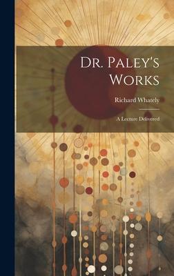 Dr. Paley’s Works: A Lecture Delivered