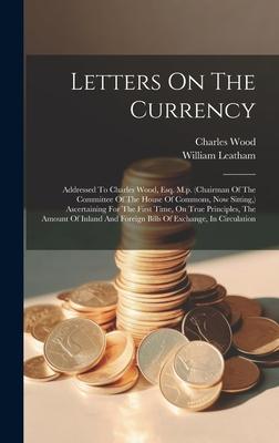 Letters On The Currency: Addressed To Charles Wood, Esq. M.p. (chairman Of The Committee Of The House Of Commons, Now Sitting, ) Ascertaining F