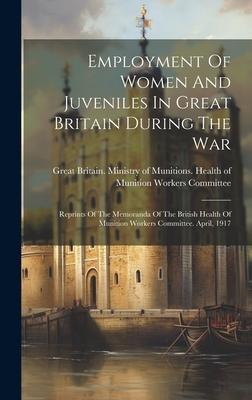 Employment Of Women And Juveniles In Great Britain During The War: Reprints Of The Memoranda Of The British Health Of Munition Workers Committee. Apri