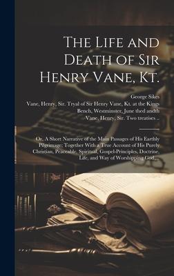 The Life and Death of Sir Henry Vane, Kt.: or, A Short Narrative of the Main Passages of His Earthly Pilgrimage; Together With a True Account of His P