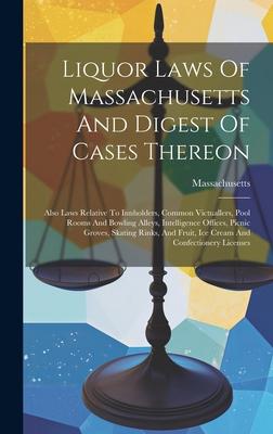 Liquor Laws Of Massachusetts And Digest Of Cases Thereon: Also Laws Relative To Innholders, Common Victuallers, Pool Rooms And Bowling Alleys, Intelli