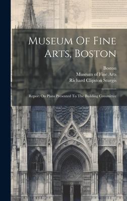 Museum Of Fine Arts, Boston: Report On Plans Presented To The Building Committee