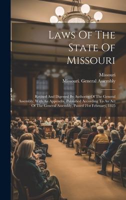 Laws Of The State Of Missouri: Revised And Digested By Authority Of The General Assembly. With An Appendix. Published According To An Act Of The Gene