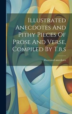 Illustrated Anecdotes And Pithy Pieces Of Prose And Verse, Compiled By T.b.s