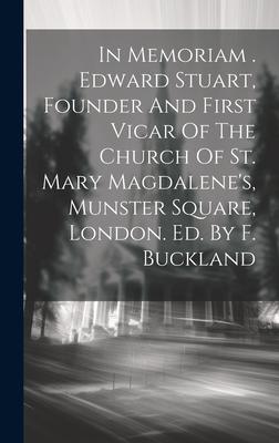 In Memoriam . Edward Stuart, Founder And First Vicar Of The Church Of St. Mary Magdalene’s, Munster Square, London. Ed. By F. Buckland
