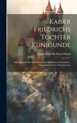 Kaiser Friedrichs Tochter Kunigunde: Ein Fragment Aus Der Oesterreich-baierischen Geschichte: Samt Einem Codex Probationum