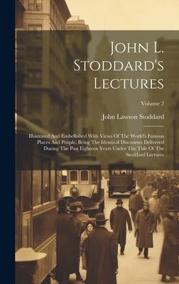 John L. Stoddard’s Lectures: Illustrated And Embellished With Views Of The World’s Famous Places And People, Being The Identical Discourses Deliver