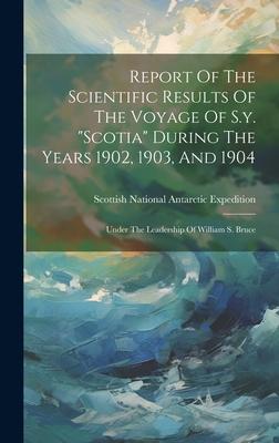 Report Of The Scientific Results Of The Voyage Of S.y. scotia During The Years 1902, 1903, And 1904: Under The Leadership Of William S. Bruce
