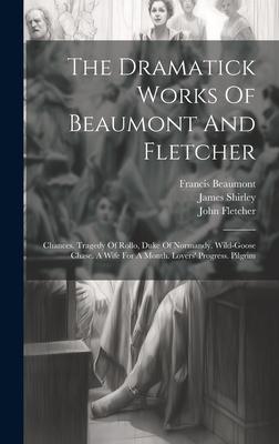 The Dramatick Works Of Beaumont And Fletcher: Chances. Tragedy Of Rollo, Duke Of Normandy. Wild-goose Chase. A Wife For A Month. Lovers’ Progress. Pil