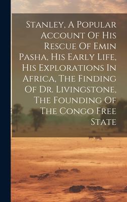 Stanley, A Popular Account Of His Rescue Of Emin Pasha, His Early Life, His Explorations In Africa, The Finding Of Dr. Livingstone, The Founding Of Th