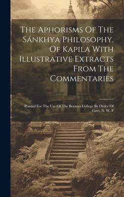 The Aphorisms Of The Sánkhya Philosophy, Of Kapila With Illustrative Extracts From The Commentaries: Printed For The Use Of The Benares College By Ord