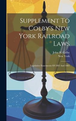 Supplement To Colby’s New York Railroad Laws: Legislative Enactments Of 1882 And 1883
