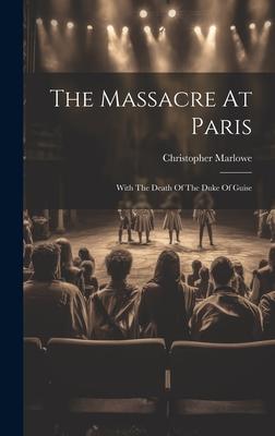 The Massacre At Paris: With The Death Of The Duke Of Guise