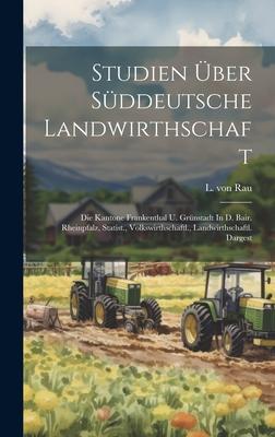 Studien Über Süddeutsche Landwirthschaft: Die Kantone Frankenthal U. Grünstadt In D. Bair. Rheinpfalz, Statist., Volkswirthschaftl., Landwirthschaftl.