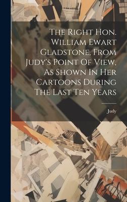 The Right Hon. William Ewart Gladstone, From Judy’s Point Of View, As Shown In Her Cartoons During The Last Ten Years