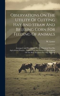 Observations On The Utility Of Cutting Hay And Straw And Bruising Corn For Feeding Of Animals: Arranged And Elucidated, Not By Chemical Test But Agric