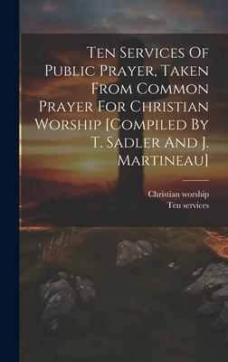 Ten Services Of Public Prayer, Taken From Common Prayer For Christian Worship [compiled By T. Sadler And J. Martineau]