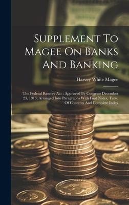 Supplement To Magee On Banks And Banking: The Federal Reserve Act: Approved By Congress December 23, 1913, Arranged Into Paragraphs With Foot Notes, T