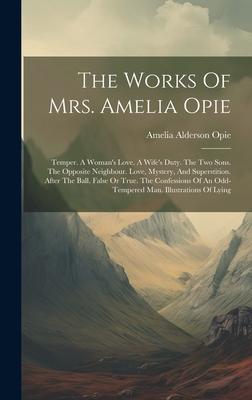 The Works Of Mrs. Amelia Opie: Temper. A Woman’s Love. A Wife’s Duty. The Two Sons. The Opposite Neighbour. Love, Mystery, And Superstition. After Th