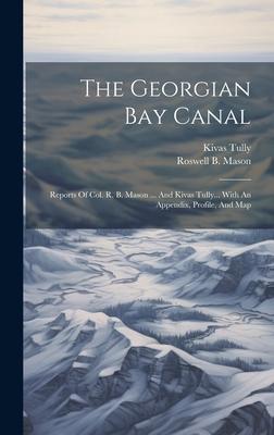 The Georgian Bay Canal: Reports Of Col. R. B. Mason ... And Kivas Tully... With An Appendix, Profile, And Map