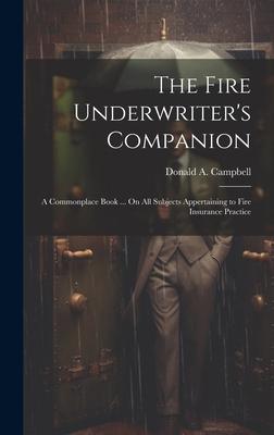 The Fire Underwriter’s Companion: A Commonplace Book ... On All Subjects Appertaining to Fire Insurance Practice