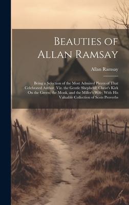 Beauties of Allan Ramsay: Being a Selection of the Most Admired Pieces of That Celebrated Author, Viz. the Gentle Shepherd; Christ’s Kirk On the