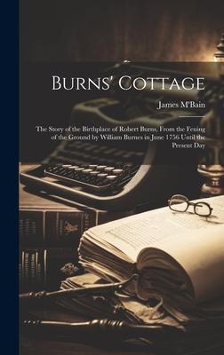 Burns’ Cottage: The Story of the Birthplace of Robert Burns, From the Feuing of the Ground by William Burnes in June 1756 Until the Pr