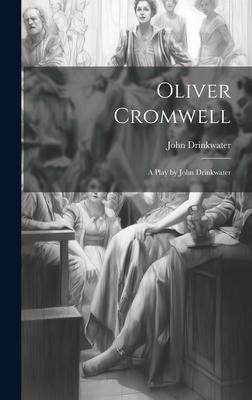 Oliver Cromwell: A Play by John Drinkwater