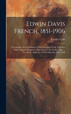 Edwin Davis French, 1851-1906: A Catalogue of an Exhibition of His Engraved Work, Together With Original Designs by Him, Held at the Grolier Club ...
