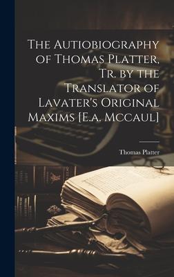 The Autiobiography of Thomas Platter, Tr. by the Translator of Lavater’s Original Maxims [E.a. Mccaul]
