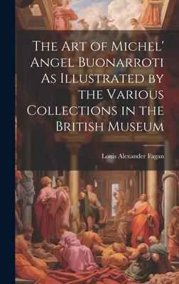 The Art of Michel’ Angel Buonarroti As Illustrated by the Various Collections in the British Museum