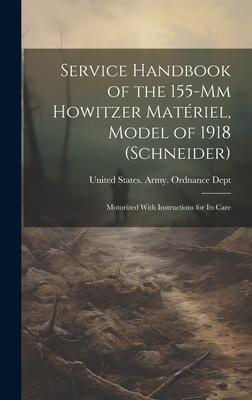 Service Handbook of the 155-Mm Howitzer Matériel, Model of 1918 (Schneider): Motorized With Instructions for Its Care