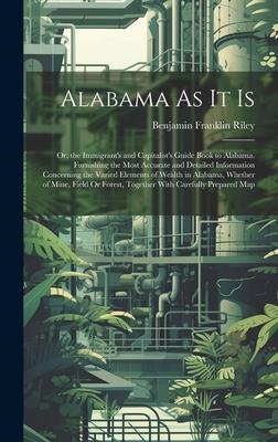 Alabama As It Is: Or, the Immigrant’s and Capitalist’s Guide Book to Alabama. Furnishing the Most Accurate and Detailed Information Conc