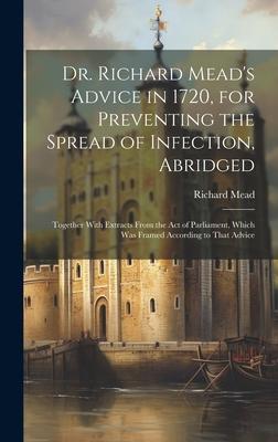 Dr. Richard Mead’s Advice in 1720, for Preventing the Spread of Infection, Abridged: Together With Extracts From the Act of Parliament, Which Was Fram