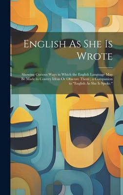English As She Is Wrote: Showing Curious Ways in Which the English Language May Be Made to Convey Ideas Or Obscure Them; a Companion to Englis