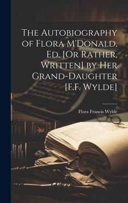 The Autobiography of Flora M’Donald, Ed. [Or Rather, Written] by Her Grand-Daughter [F.F. Wylde]