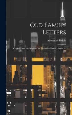 Old Family Letters: Copied From the Originals for Alexander Biddle... Series A-[B]