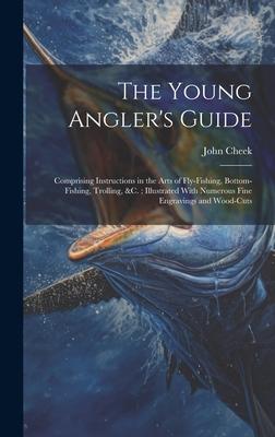 The Young Angler’s Guide: Comprising Instructions in the Arts of Fly-Fishing, Bottom-Fishing, Trolling, &C.; Illustrated With Numerous Fine Engr