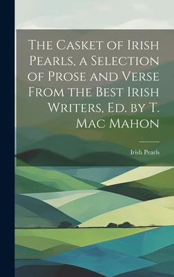 The Casket of Irish Pearls, a Selection of Prose and Verse From the Best Irish Writers, Ed. by T. Mac Mahon